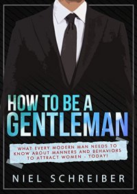 How to be a Gentleman: What Every Modern Man Needs to Know about Manners and Behaviors to Attract Women Now (The Modern Ladies & Gentlemen Guides Book 1)