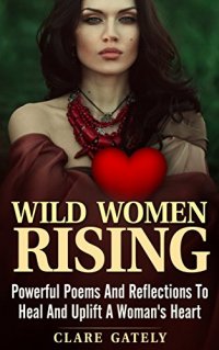 Wild Women Rising: Powerful Poems And Reflections To Heal and Uplift A Women’s Heart