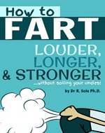 How To Fart - Louder, Longer, and Stronger...without soiling your undies!: Also learn how to fart on command, fart more often, and increase the smell. - Book Cover