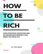 How To Be Rich: How Strategic Investing And An Abundance Mindset Can Make You Wealthy - Book Cover