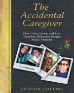 The Accidental Caregiver: How I Met, Loved, and Lost Legendary Holocaust Refugee Maria Altmann - Book Cover