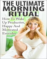 The Ultimate Morning Ritual - How To Wake Up Productive, Happy And Motivated Everyday (Bonus Video Included FREE) (Morning Routine, Wake Up Productive, Success Ritual, Daily Rituals) - Book Cover