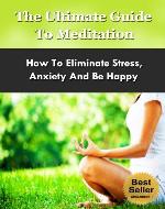 The Ultimate Guide To Meditation - Meditation Techniques On How To Eliminate Stress, Anxiety And Be Happy (Meditation, Meditate, Stress, Relaxation, Meditation Techniques) - Book Cover