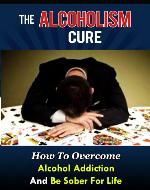 The Alcoholism Cure - How To Overcome Alcohol Addiction And Be Sober For Life (Alcoholism, Alcohol Addiction, Alcoholics Anonymous, Alcohol Recovery, How To Stop Drinking) - Book Cover