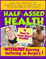 Half-Assed Health: How To Look Good Naked WITHOUT Starving, Suffering, Or Surgery! - Book Cover