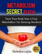 Metabolism Secret Reveal: Turn Your Body Into A Fast Metabolism Fat Burning Machine (Fast Metabolism for Weight Loss Volume 1) - Book Cover