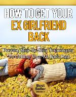 How To Get Your Ex Girlfriend Back - Proven, Step-By-Step Techniques To Getting Your Ex Back Fast (Relationships, Dating Advice, Love, Break Up, Marriage, Divorce) - Book Cover