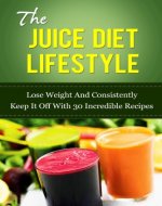 The Juice Diet Lifestyle: Lose Weight And Consistently Keep It Off With 30 Incredible Recipes (juicing, juicing for weight loss, juice, cleanse, lifestyle diet, healthy life, detox) - Book Cover