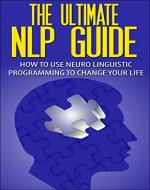 The Ultimate NLP Guide - How To Use Neuro Linguistic Programming To Change Your Life (Neuro Linguistic Programming, NLP Guide, NLP Books, NLP Techniques, NLP Coaching) - Book Cover