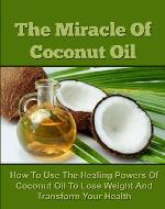The Miracle Of Coconut Oil - How To Use The Healing Powers Of Coconut Oil To Lose Weight And Transform Your Health (Coconut Oil Recipes, Coconut Oil Cures, ... Oil for Weight Loss, Coconut Oil Free) - Book Cover