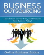 The Ultimate Guide to Business Outsourcing: Learn to Free up your Time, and Outsource Your Business Today! (Outsourcing, Online Business) - Book Cover