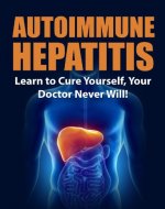 Autoimmune Hepatitis: Learn to Cure Yourself, Your Doctor Never Will! (Autoimmune Disease, Autoimmune Paleo Cookbook, Autoimmune Paleo, Autoimmune, autoimmune diet) - Book Cover