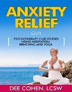 Anxiety Relief: Psychotherapy Case Studies Using Meditation, Breathing and Yoga (Anxiety Management, Stress Reduction Book. Breathing Exercises, Meditation Techniques, Relaxation Tips) - Book Cover