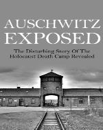 Auschwitz Exposed: The Disturbing of the Holocaust Death Camp Revealed (Auschwitz, Auschwitz Escape, Auschwitz Book, Auschwitz A New History, Auschwitz and After, Auschwitz Volunteer) - Book Cover