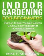 Indoor Gardening for Beginners: Start an Indoor Veggie Garden & Grow Your Vegetables and Herbs at Home - Book Cover