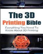 The 3D Printing Bible: Everything You Need To Know About 3D Printing (3D Printing, 3D Modelling, Additive Manufacturing, 3D Printers) - Book Cover