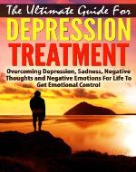 The Ultimate Guide for Depression Treatment: Overcoming Depression, Sadness, Negative Thoughts and Negative Emotions for Life to Get Emotional Control ... self-improvement, personal transformation) - Book Cover
