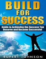 Build for Success: Guide to Achieving the Success You Deserve and Become Successful - Book Cover