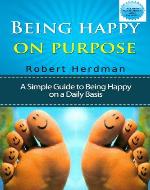 Being Happy on Purpose: A simple Guide to Being Happy on a Daily Basis (Happiness Now, Happy for no reason,) - Book Cover