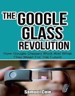 The Google Glass Revolution: How Google Glasses Work And What They Mean For The Future (Google Glass, Google Glass Books) - Book Cover
