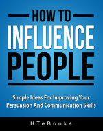 How To Influence People: Simple Ideas For Improving Your Persuasion And Communication Skills (How To eBooks Book 2) - Book Cover