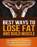 Best Ways To Lose Fat Fast and Build Muscle: Fitness Tips To Boost Your Metabolism and Easy Recipes To Transform Your Body and Lose Fat Fast (muscle building, increase energy, men's health, burn fat) - Book Cover