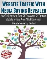 Website Traffic From Media Buying Revealed: How To Command Tens Of Thousands Of Targeted Website Visitors From This Little Known Website Marketing Method - Book Cover