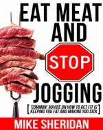 Eat Meat And Stop Jogging: 'Common' Advice On How To Get Fit Is Keeping You Fat And Making You Sick - Book Cover