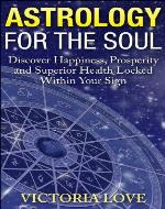 Astrology For The Soul: Discover Happiness, Prosperity and Superior Health Locked Within Your Sign - Book Cover