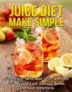 Juice Diet Made Simple: Fast, Easy, Delicious Juice Recipes for Weight Loss, Energy Boost, and Awesomeness (juice diet,juice diet recipes,juice diet leader,juice ... books,weight lost,juicing,juice diet detox) - Book Cover