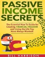 Passive Income Secrets: The Essential How-to Guide for Creating Financial Freedom and Living the Life You Have Always Wanted! (real,estate, blogs, bonds, ... streams, 4 hour work week, warren buffet) - Book Cover