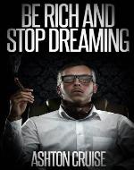 Be Rich And Stop Dreaming: Get Out of Debt, Get Rich Quickly, Think Rich, Grow Your Money, Change Your Mind and Stay Rich Forever. - Book Cover