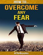 How To Overcome Any Fear: Powerful step by step techniques for guaranteed results (How To eBooks Book 3) - Book Cover