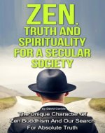 Zen, Truth And Spirituality For A Secular Society: The Unique Character Of Zen Buddhism And Our Search For Absolute Truth (Spirituality, Meditation, Life Choices Book 2) - Book Cover