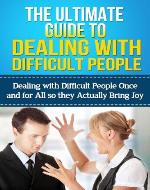 The Ultimate Guide To Dealing With Difficult People: DEALING WITH DIFFICULT PEOPLE ONCE AND FOR ALL SO THEY BRING JOY TO YOUR LIFE (Overcoming Challengings) - Book Cover