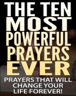 THE TEN MOST POWERFUL PRAYERS EVER: Prayers That Will Change Your Life Forever! (Prayers, Bible, Prayers for women, Religious, Devotion, Jesus, God, Lord, Father, Christ, Jesus Christ, Christian) - Book Cover
