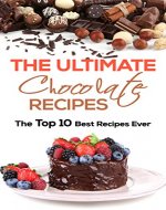 The Ultimate Chocolate Recipes: The Top 10 Best Recipes Ever (Cake Recipes, Chocolate Recipes, Chocolate Making) - Book Cover