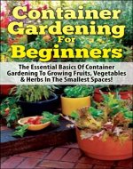 Container Gardening For Beginners: The Essential Basics Of Container Gardening To Growing Fruits, Vegetables & Herbs In The Smallest Spaces! (Container ... Gardening in Pots, Gardening for Beginners) - Book Cover