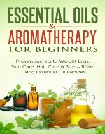 Essential Oils: Essential Oils & Aromatherapy for Beginners: Proven Secrets to Weight Loss, Skin Care, Hair Care & Stress Relief using Essential Oil recipes ... Loss, Skin Care, Weight Loss, Stess Relief) - Book Cover