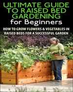 The Ultimate Guide to Raised Bed Gardening for Beginners: How to Grow Flowers and Vegetables in Raised Beds for a Successful Garden (Raised Bed Gardening, ... Flowers, Garden Designs, Garden Guide) - Book Cover