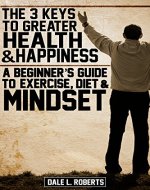 The 3 Keys to Greater Health & Happiness: A Beginner's Guide to Exercise, Diet & Mindset - Book Cover