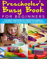 Preschooler's Busy Book for Beginners: The Best Inexpensive Creative Games & Activities For Your Children To Keep Busy (Preschoolers, Toddlers, Games, ... Games, Toddler Activities, Toddler Books) - Book Cover