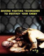 Ground Fighting Techniques to Destroy Your Enemy: Mixed Martial Arts, Brazilian Jiu Jitsu and Street Fighting Grappling Techniques and Strategy (Self-Defense Book 3) - Book Cover