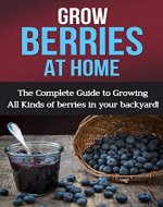 Grow Berries At Home: The complete guide to growing all kinds of berries in your backyard! - Book Cover