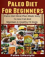Paleo Diet For Beginners: Paleo Diet Meal Plan Made Easy To Lose Fat And Maintain A Healthy Fit Body (Paleolithic Diet, Paleolithic, Paleo Diet, Caveman Diet, Paleo Lifestyle) - Book Cover