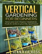 Vertical Gardening: Grow your own Organic Vegetables, Fruits & Herbs in your City Apartment! (Urban Gardening, Vertical Gardening) - Book Cover