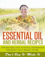 My Essential Oil and Herbal Recipes: Affordable, Natural and Homemade Remedies That Really Work (grandma remedies, make at home, how to cure myself, bio ... herbal remedies, essential oil bible) - Book Cover