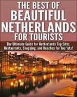 The Best Of Beautiful Netherlands for Tourists: The Ultimate Guide for Netherlands Top Sites, Restaurants, Shopping, and Beaches for Tourists! (Netherlands, ... Holland, Sites in Netherlands, Dutch Food) - Book Cover