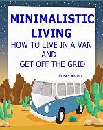 Minimalistic Living: How To Live In A Van and Get Off The Grid (Get Out Of Debt, Budget Travel Tips, Live In A Car) - Book Cover