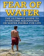 Fear of Water: The Ultimate Guide To Overcome Aquaphobia Or Fear Of Water For Life (Phobia, overcome fear, Aquaphobia, Water Fear, Overcome Fear of Water, Hydrophobia) - Book Cover